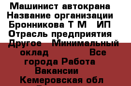 Машинист автокрана › Название организации ­ Бронникова Т.М., ИП › Отрасль предприятия ­ Другое › Минимальный оклад ­ 40 000 - Все города Работа » Вакансии   . Кемеровская обл.,Гурьевск г.